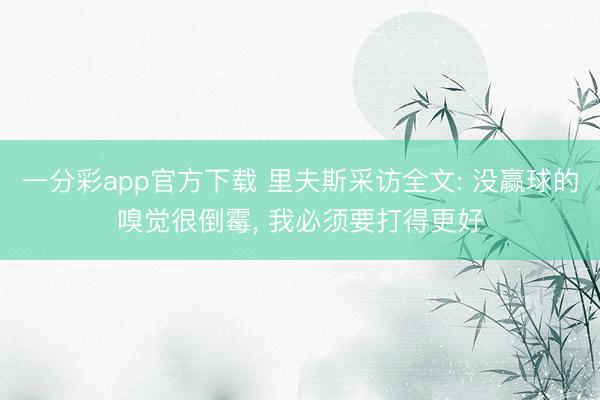 一分彩app官方下载 里夫斯采访全文: 没赢球的嗅觉很倒霉， 我必须要打得更好