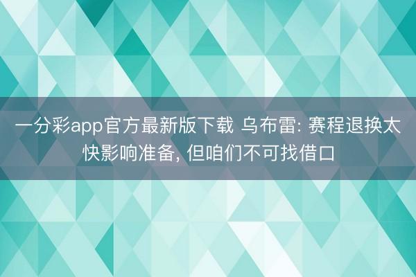 一分彩app官方最新版下载 乌布雷: 赛程退换太快影响准备， 但咱们不可找借口