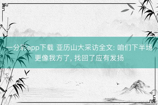 一分彩app下载 亚历山大采访全文: 咱们下半场更像我方了， 找回了应有发扬