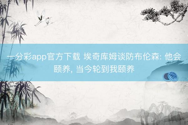 一分彩app官方下载 埃奇库姆谈防布伦森: 他会颐养， 当今轮到我颐养
