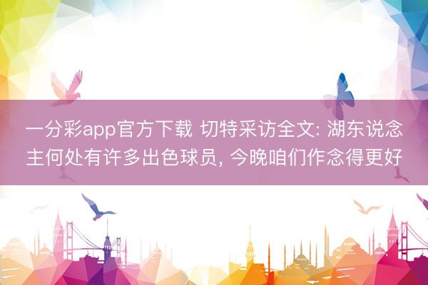 一分彩app官方下载 切特采访全文: 湖东说念主何处有许多出色球员， 今晚咱们作念得更好