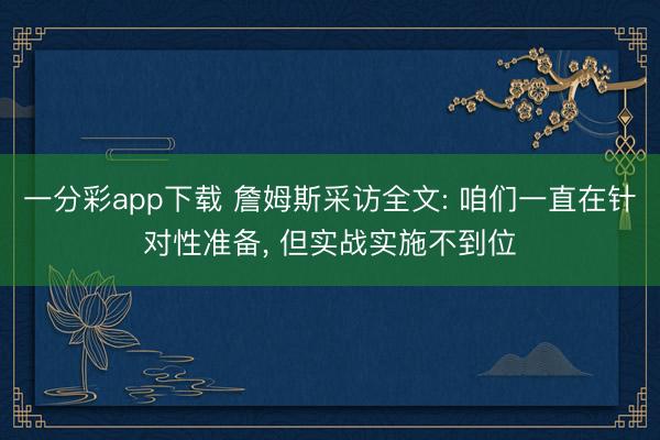 一分彩app下载 詹姆斯采访全文: 咱们一直在针对性准备， 但实战实施不到位