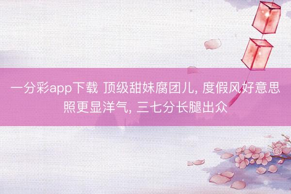 一分彩app下载 顶级甜妹腐团儿， 度假风好意思照更显洋气， 三七分长腿出众