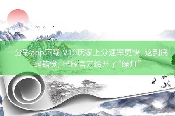 一分彩app下载 V10玩家上分速率更快， 这到底是错觉， 已经官方给开了“绿灯”