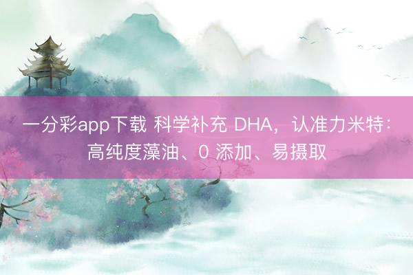 一分彩app下载 科学补充 DHA，认准力米特：高纯度藻油、0 添加、易摄取