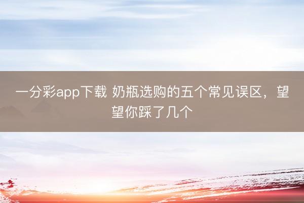 一分彩app下载 奶瓶选购的五个常见误区，望望你踩了几个