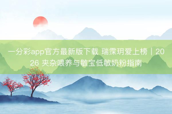 一分彩app官方最新版下载 瑞霂玥爱上榜｜2026 夹杂喂养与敏宝低敏奶粉指南