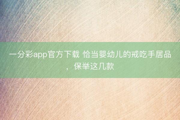 一分彩app官方下载 恰当婴幼儿的戒吃手居品，保举这几款