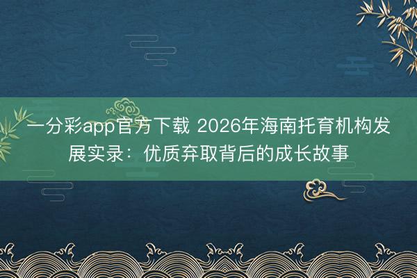 一分彩app官方下载 2026年海南托育机构发展实录：优质弃取背后的成长故事