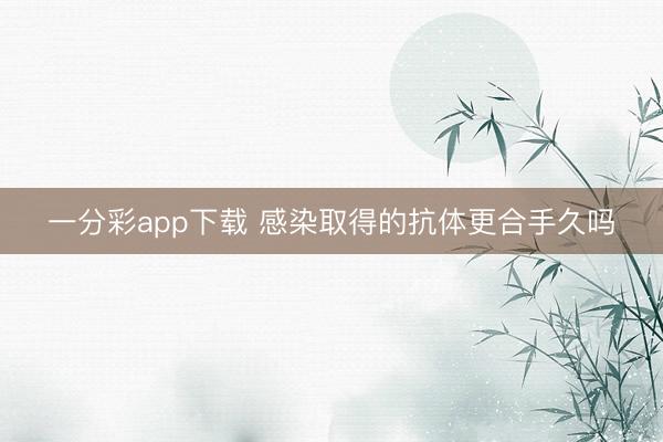 一分彩app下载 感染取得的抗体更合手久吗