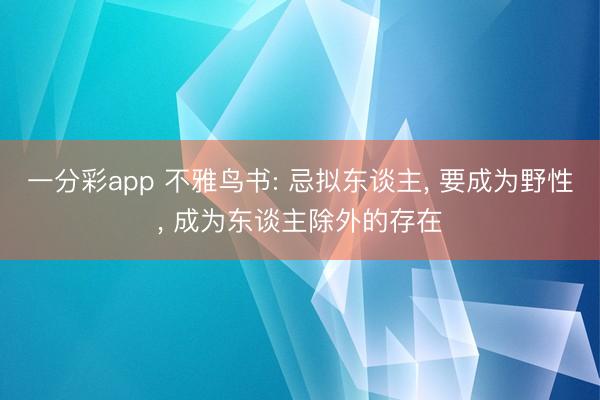 一分彩app 不雅鸟书: 忌拟东谈主， 要成为野性， 成为东谈主除外的存在