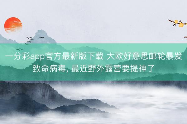 一分彩app官方最新版下载 大欧好意思邮轮暴发致命病毒， 最近野外露营要提神了