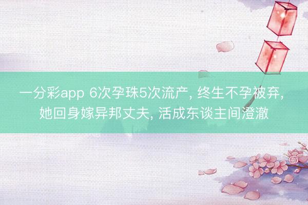 一分彩app 6次孕珠5次流产, 终生不孕被弃, 她回身嫁异邦丈夫, 活成东谈主间澄澈