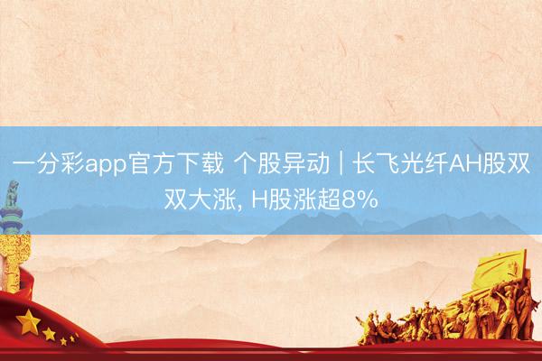 一分彩app官方下载 个股异动 | 长飞光纤AH股双双大涨, H股涨超8%