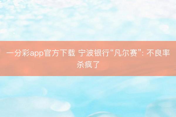 一分彩app官方下载 宁波银行“凡尔赛”: 不良率杀疯了