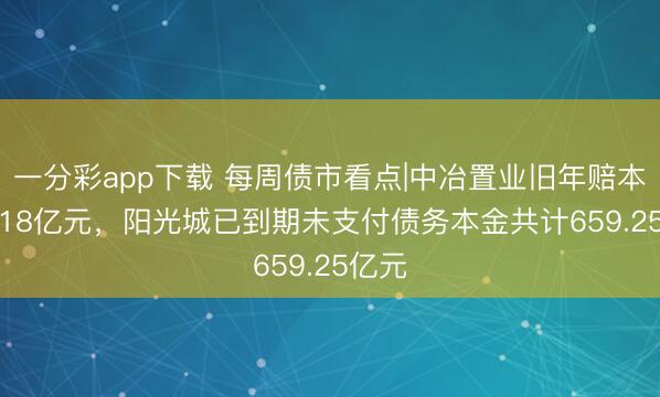 一分彩app下载 每周债市看点|中冶置业旧年赔本264.18亿元，阳光城已到期未支付债务本金共计659.25亿元