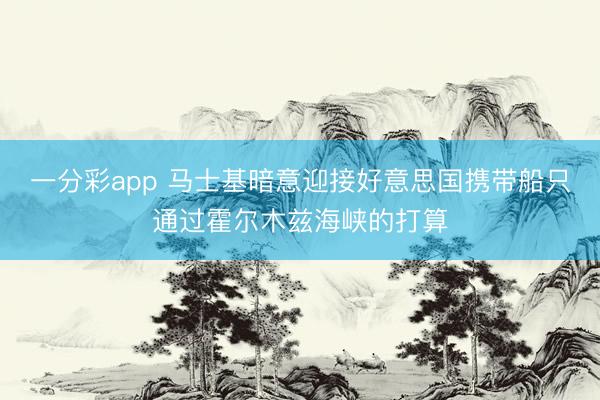 一分彩app 马士基暗意迎接好意思国携带船只通过霍尔木兹海峡的打算