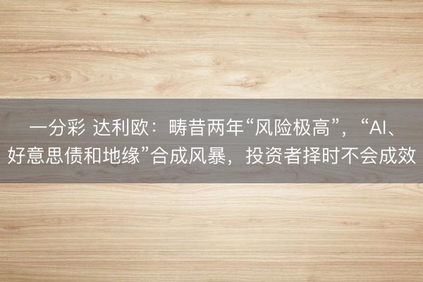 一分彩 达利欧：畴昔两年“风险极高”，“AI、好意思债和地缘”合成风暴，投资者择时不会成效