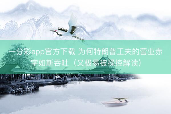 一分彩app官方下载 为何特朗普工夫的营业赤字如斯吞吐（又极易被操控解读）