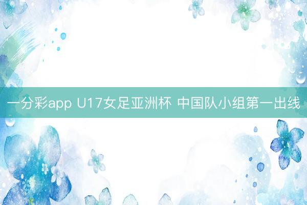 一分彩app U17女足亚洲杯 中国队小组第一出线