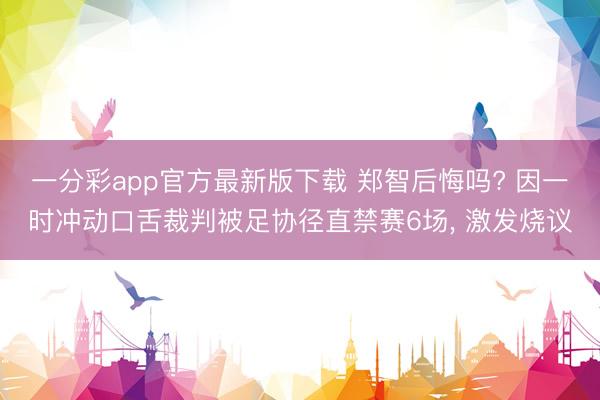 一分彩app官方最新版下载 郑智后悔吗? 因一时冲动口舌裁判被足协径直禁赛6场， 激发烧议