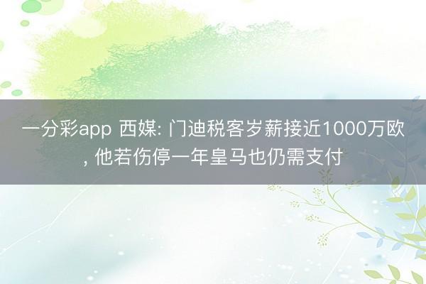 一分彩app 西媒: 门迪税客岁薪接近1000万欧, 他若伤停一年皇马也仍需支付