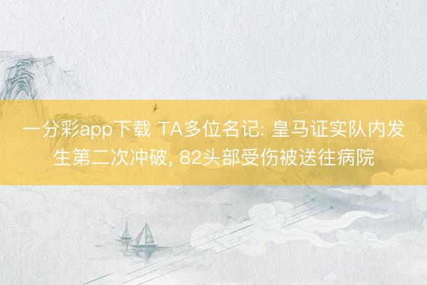 一分彩app下载 TA多位名记: 皇马证实队内发生第二次冲破, 82头部受伤被送往病院