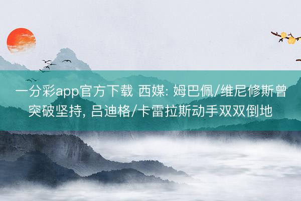 一分彩app官方下载 西媒: 姆巴佩/维尼修斯曾突破坚持, 吕迪格/卡雷拉斯动手双双倒地