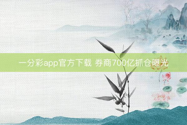 一分彩app官方下载 券商700亿抓仓曝光