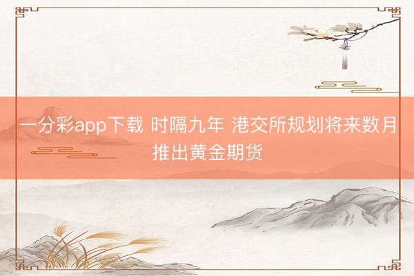 一分彩app下载 时隔九年 港交所规划将来数月推出黄金期货
