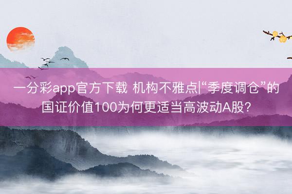 一分彩app官方下载 机构不雅点|“季度调仓”的国证价值100为何更适当高波动A股?