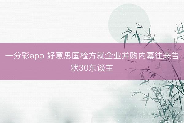 一分彩app 好意思国检方就企业并购内幕往来告状30东谈主