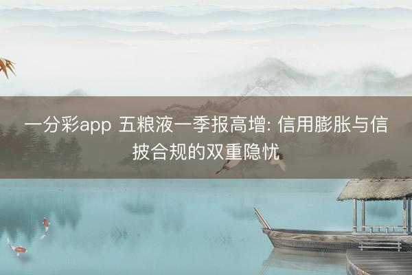 一分彩app 五粮液一季报高增: 信用膨胀与信披合规的双重隐忧