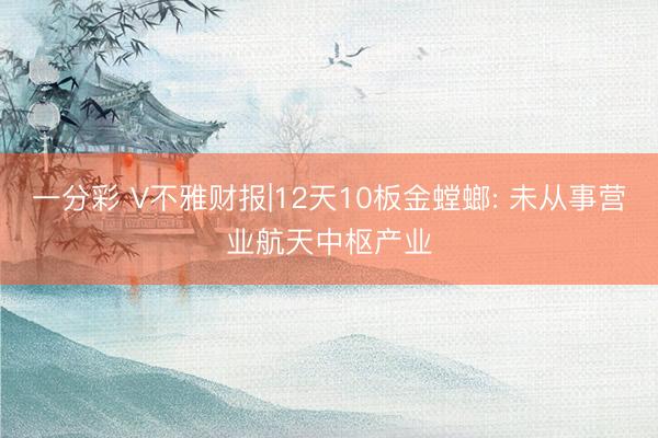 一分彩 V不雅财报|12天10板金螳螂: 未从事营业航天中枢产业