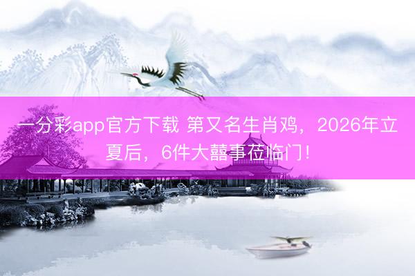 一分彩app官方下载 第又名生肖鸡，2026年立夏后，6件大囍事莅临门！