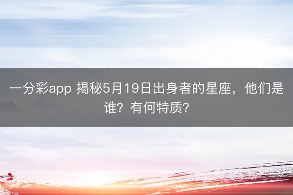 一分彩app 揭秘5月19日出身者的星座，他们是谁？有何特质？