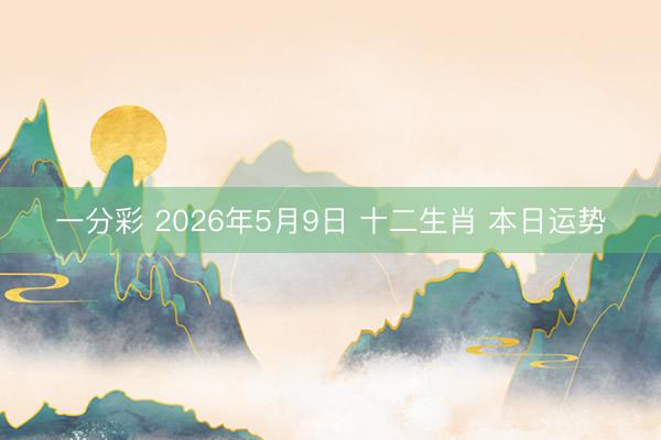 一分彩 2026年5月9日 十二生肖 本日运势