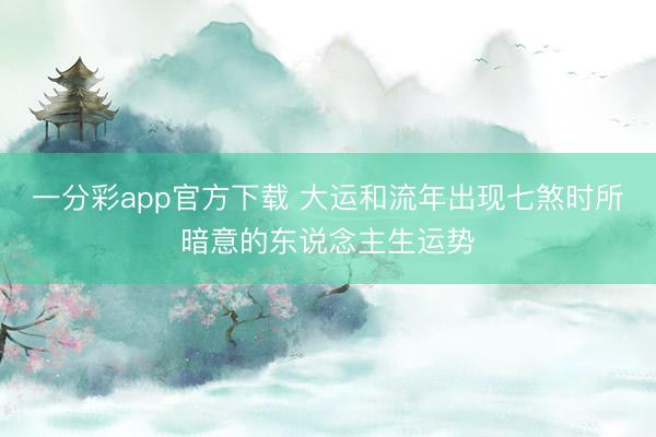 一分彩app官方下载 大运和流年出现七煞时所暗意的东说念主生运势