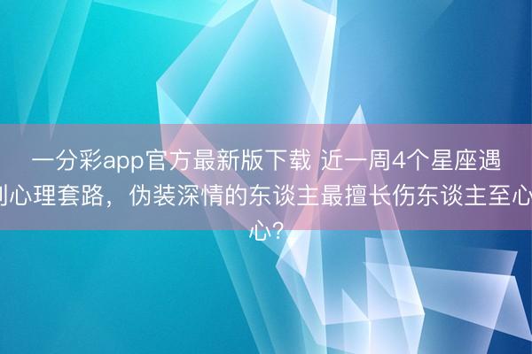 一分彩app官方最新版下载 近一周4个星座遇到心理套路，伪装深情的东谈主最擅长伤东谈主至心？