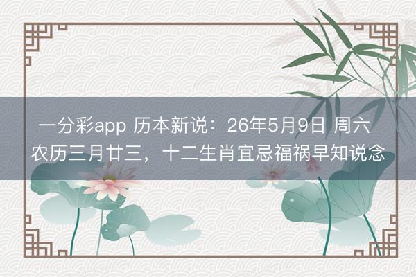 一分彩app 历本新说：26年5月9日 周六 农历三月廿三，十二生肖宜忌福祸早知说念