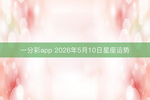 一分彩app 2026年5月10日星座运势