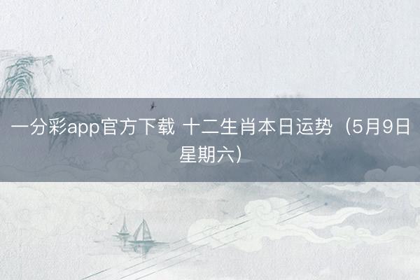 一分彩app官方下载 十二生肖本日运势（5月9日星期六）